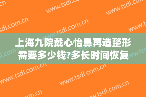 上海九院戴心怡鼻再造整形需要多少钱?多长时间恢复?(上海9院隆鼻要多少钱)