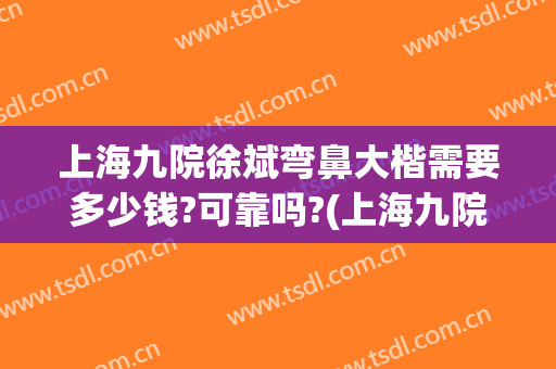 上海九院徐斌弯鼻大楷需要多少钱?可靠吗?(上海九院整鼻子最好的医生)