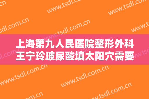上海第九人民医院整形外科王宁玲玻尿酸填太阳穴需要多少费用?靠谱吗?