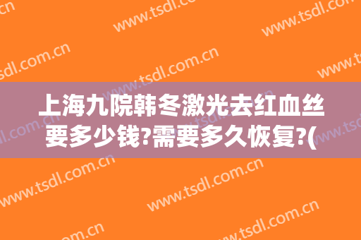 上海九院韩冬激光去红血丝要多少钱?需要多久恢复?(上海九院激光去红血丝价格)