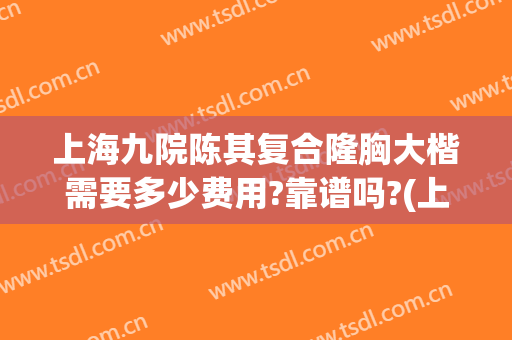上海九院陈其复合隆胸大楷需要多少费用?靠谱吗?(上海九院整形费用)