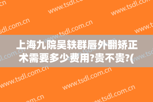 上海九院吴轶群唇外翻矫正术需要多少费用?贵不贵?(上海九院正畸杨轶)