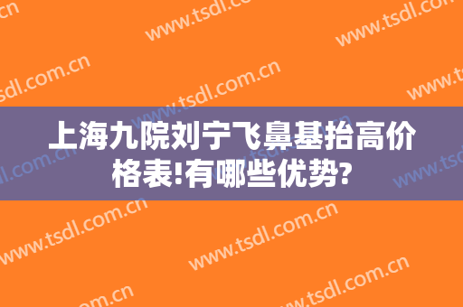 上海九院刘宁飞鼻基抬高价格表!有哪些优势?