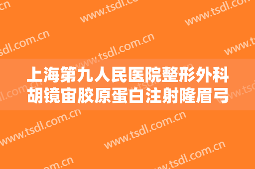 上海第九人民医院整形外科胡镜宙胶原蛋白注射隆眉弓价格多少钱?需要多久恢复?
