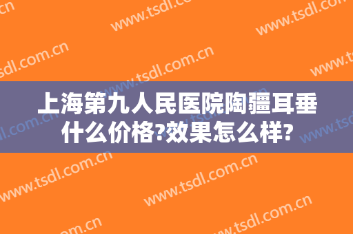 上海第九人民医院陶疆耳垂什么价格?效果怎么样?