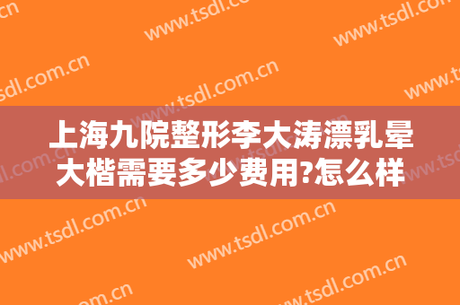 上海九院整形李大涛漂乳晕大楷需要多少费用?怎么样?