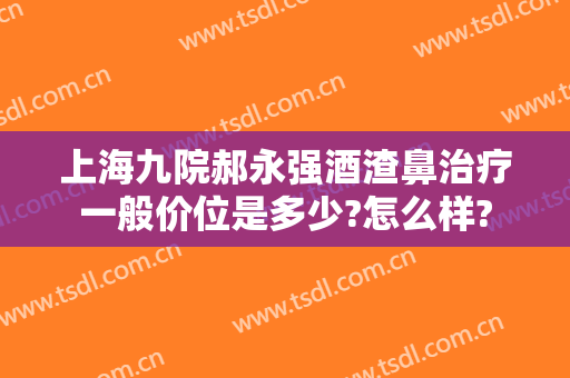 上海九院郝永强酒渣鼻治疗一般价位是多少?怎么样?