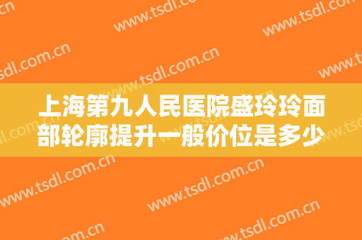上海第九人民医院盛玲玲面部轮廓提升一般价位是多少?有哪些优势?