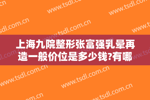 上海九院整形张富强乳晕再造一般价位是多少钱?有哪些优势?