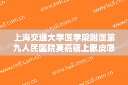 上海交通大学医学院附属第九人民医院莫嘉骥上眼皮吸脂价格?多长时间恢复?