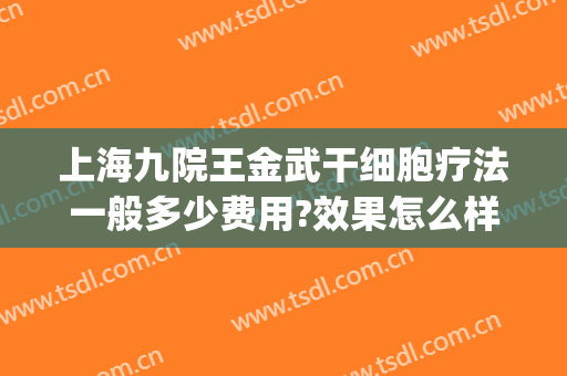 上海九院王金武干细胞疗法一般多少费用?效果怎么样?(上海九院 干细胞)