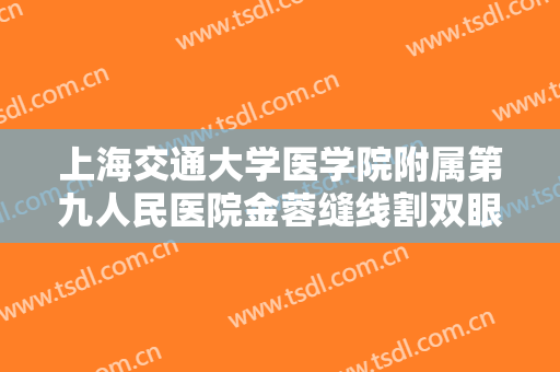 上海交通大学医学院附属第九人民医院金蓉缝线割双眼皮需要多少钱?需要多久恢复?