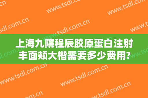 上海九院程辰胶原蛋白注射丰面颊大楷需要多少费用?需要多久恢复?