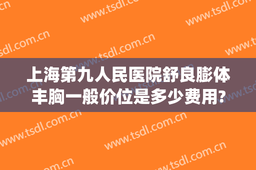 上海第九人民医院舒良膨体丰胸一般价位是多少费用?需要多久恢复?(上海第九人民医院丰胸价格表)