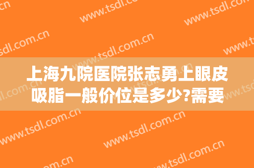上海九院医院张志勇上眼皮吸脂一般价位是多少?需要多久恢复?(上海九院肿眼泡抽脂)