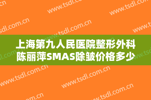 上海第九人民医院整形外科陈丽萍SMAS除皱价格多少钱?可靠吗?