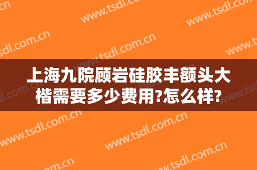 上海九院顾岩硅胶丰额头大楷需要多少费用?怎么样?