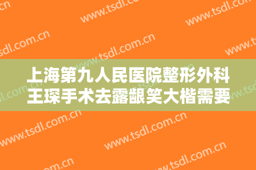 上海第九人民医院整形外科王琛手术去露龈笑大楷需要多少钱?需要多久恢复?
