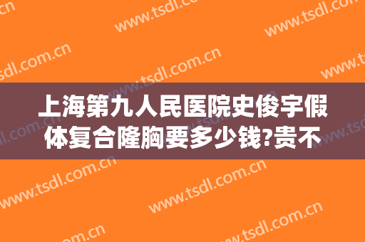 上海第九人民医院史俊宇假体复合隆胸要多少钱?贵不贵?(上海市第九人民医院隆胸价格)