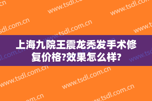 上海九院王震龙秃发手术修复价格?效果怎么样?