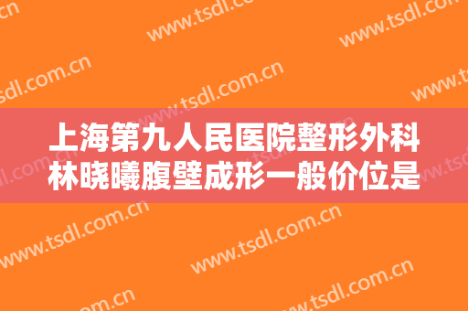 上海第九人民医院整形外科林晓曦腹壁成形一般价位是多少钱?多长时间恢复?