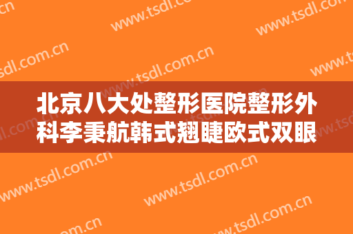北京八大处整形医院整形外科李秉航韩式翘睫欧式双眼皮大楷需要多少费用?好不好?