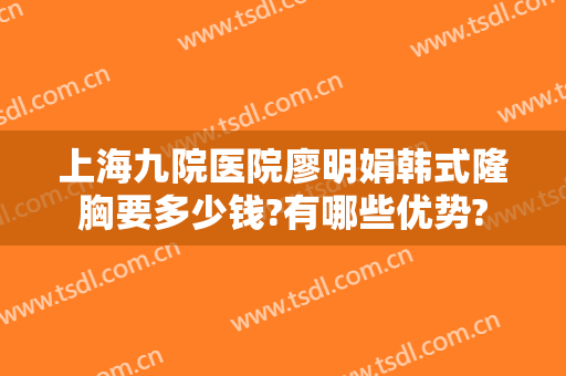 上海九院医院廖明娟韩式隆胸要多少钱?有哪些优势?