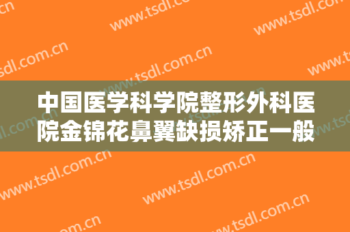 中国医学科学院整形外科医院金锦花鼻翼缺损矫正一般价位是多少?怎么样?