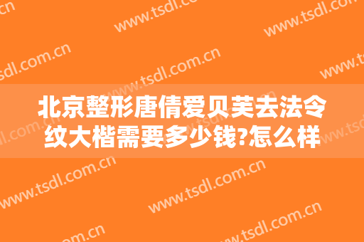 北京整形唐倩爱贝芙去法令纹大楷需要多少钱?怎么样?