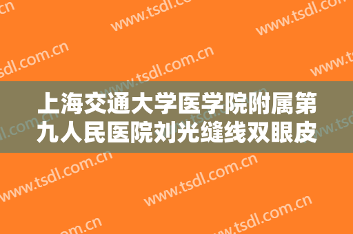 上海交通大学医学院附属第九人民医院刘光缝线双眼皮价格?有哪些优势?