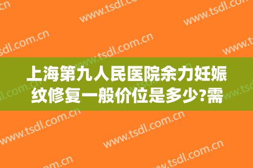 上海第九人民医院余力妊娠纹修复一般价位是多少?需要多久恢复?(上海九院妊娠纹修复科)