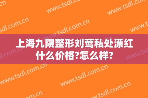上海九院整形刘莺私处漂红什么价格?怎么样?