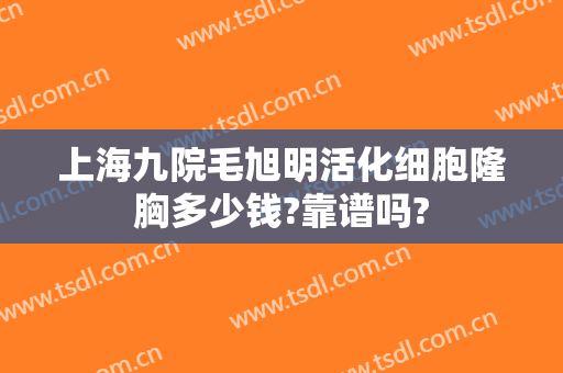 上海九院毛旭明活化细胞隆胸多少钱?靠谱吗?