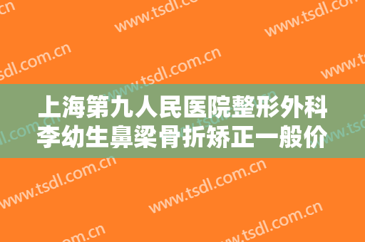 上海第九人民医院整形外科李幼生鼻梁骨折矫正一般价位是多少费用?多长时间恢复?