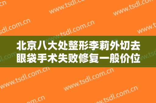 北京八大处整形李莉外切去眼袋手术失败修复一般价位是多少钱?需要多久恢复?