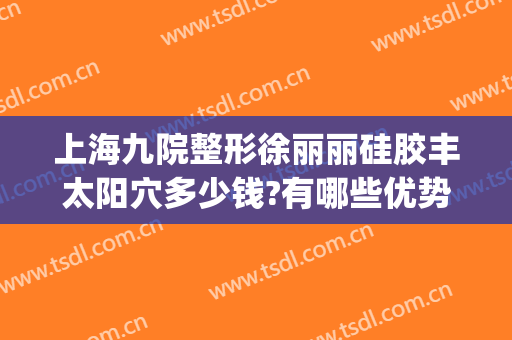 上海九院整形徐丽丽硅胶丰太阳穴多少钱?有哪些优势?(上海九院太阳凹陷填充多少钱)