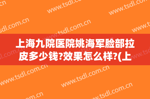 上海九院医院姚海军脸部拉皮多少钱?效果怎么样?(上海第九医院姚海军大夫)
