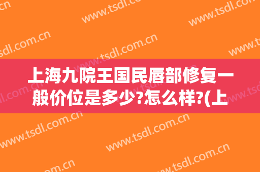 上海九院王国民唇部修复一般价位是多少?怎么样?(上海第九人民医院唇炎专家)