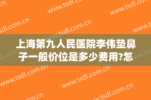 上海第九人民医院李伟垫鼻子一般价位是多少费用?怎么样?(上海九院做个鼻子多少钱)