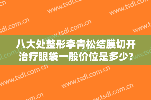 八大处整形李青松结膜切开治疗眼袋一般价位是多少?可靠吗?