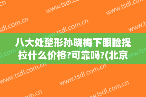 八大处整形孙晓梅下眼睑提拉什么价格?可靠吗?(北京八大处整形双眼皮医生)