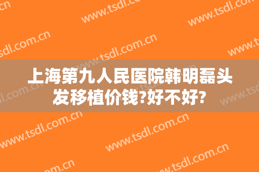 上海第九人民医院韩明磊头发移植价钱?好不好?