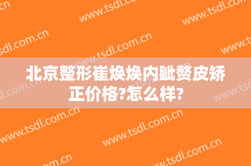 北京整形崔焕焕内眦赘皮矫正价格?怎么样?