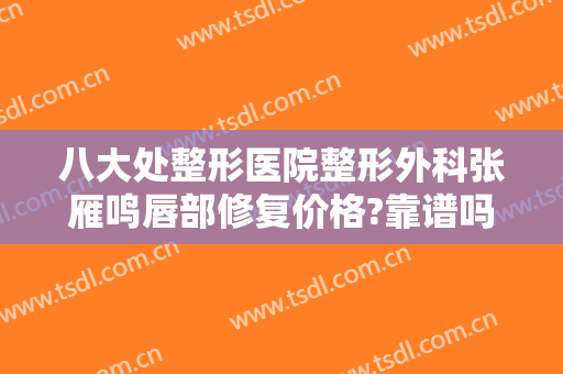 八大处整形医院整形外科张雁鸣唇部修复价格?靠谱吗?