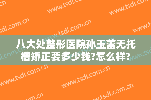 八大处整形医院孙玉蕾无托槽矫正要多少钱?怎么样?