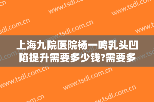 上海九院医院杨一鸣乳头凹陷提升需要多少钱?需要多久恢复?