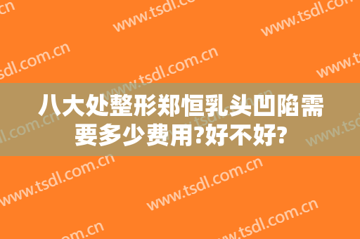 八大处整形郑恒乳头凹陷需要多少费用?好不好?