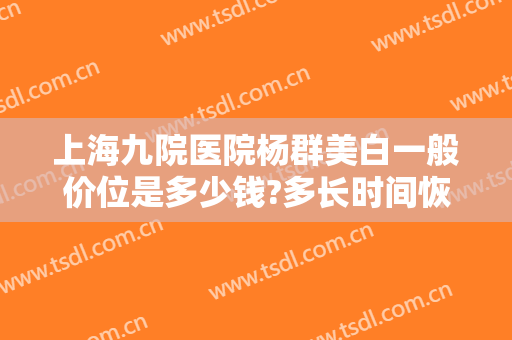 上海九院医院杨群美白一般价位是多少钱?多长时间恢复?