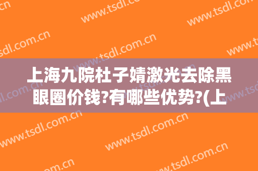 上海九院杜子婧激光去除黑眼圈价钱?有哪些优势?(上海九院可以激光去黑眼圈吗)