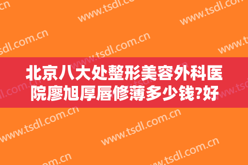 北京八大处整形美容外科医院廖旭厚唇修薄多少钱?好不好?